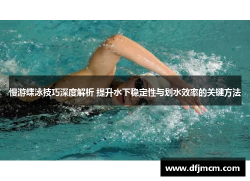 慢游蝶泳技巧深度解析 提升水下稳定性与划水效率的关键方法