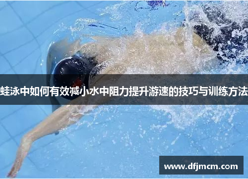 蛙泳中如何有效减小水中阻力提升游速的技巧与训练方法