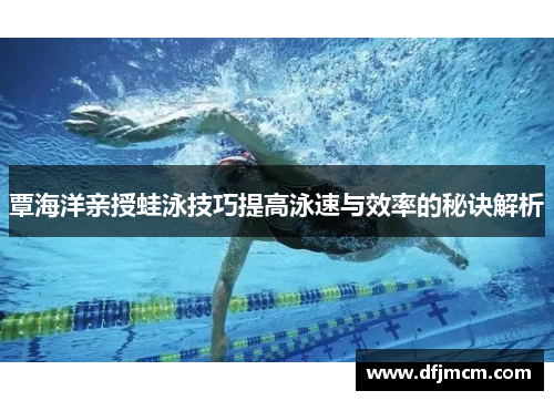 覃海洋亲授蛙泳技巧提高泳速与效率的秘诀解析